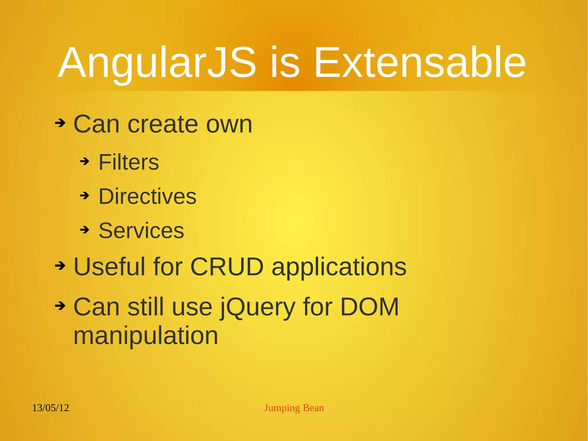 13/05/12 Jumping Bean
AngularJS is Extensable
➔ Can create own
➔ Filters
➔ Directives
➔ Services
➔ Useful for CRUD applications
➔ Can still use jQuery for DOM
manipulation
 