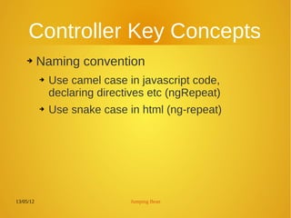 13/05/12 Jumping Bean
Controller Key Concepts
➔ Naming convention
➔ Use camel case in javascript code,
declaring directives etc (ngRepeat)
➔ Use snake case in html (ng-repeat)
 