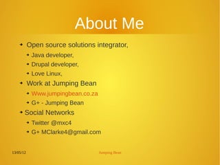 13/05/12 Jumping Bean
About Me
➔ Open source solutions integrator,
➔ Java developer,
➔ Drupal developer,
➔ Love Linux,
➔ Work at Jumping Bean
➔ Www.jumpingbean.co.za
➔ G+ - Jumping Bean
➔ Social Networks
➔ Twitter @mxc4
➔ G+ MClarke4@gmail.com
 