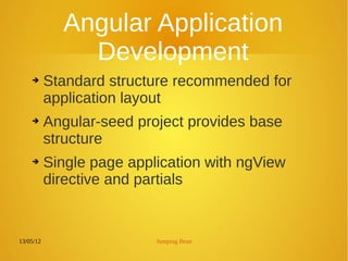 13/05/12 Jumping Bean
Angular Application
Development
➔ Standard structure recommended for
application layout
➔ Angular-seed project provides base
structure
➔ Single page application with ngView
directive and partials
 