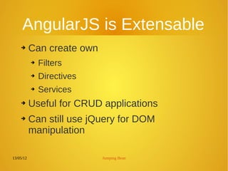 13/05/12 Jumping Bean
AngularJS is Extensable
➔ Can create own
➔ Filters
➔ Directives
➔ Services
➔ Useful for CRUD applications
➔ Can still use jQuery for DOM
manipulation
 