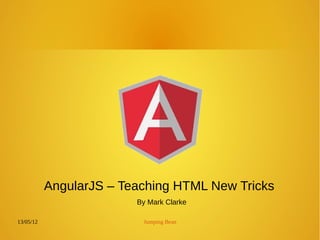 13/05/12 Jumping Bean
AngularJS – Teaching HTML New Tricks
By Mark Clarke
 