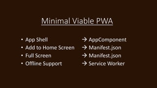 Minimal Viable PWA
• App Shell  AppComponent
• Add to Home Screen  Manifest.json
• Full Screen  Manifest.json
• Offline Support  Service Worker
 