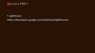 Are you a PWA ?
• Lighthouse
https://developers.google.com/web/tools/lighthouse/
 