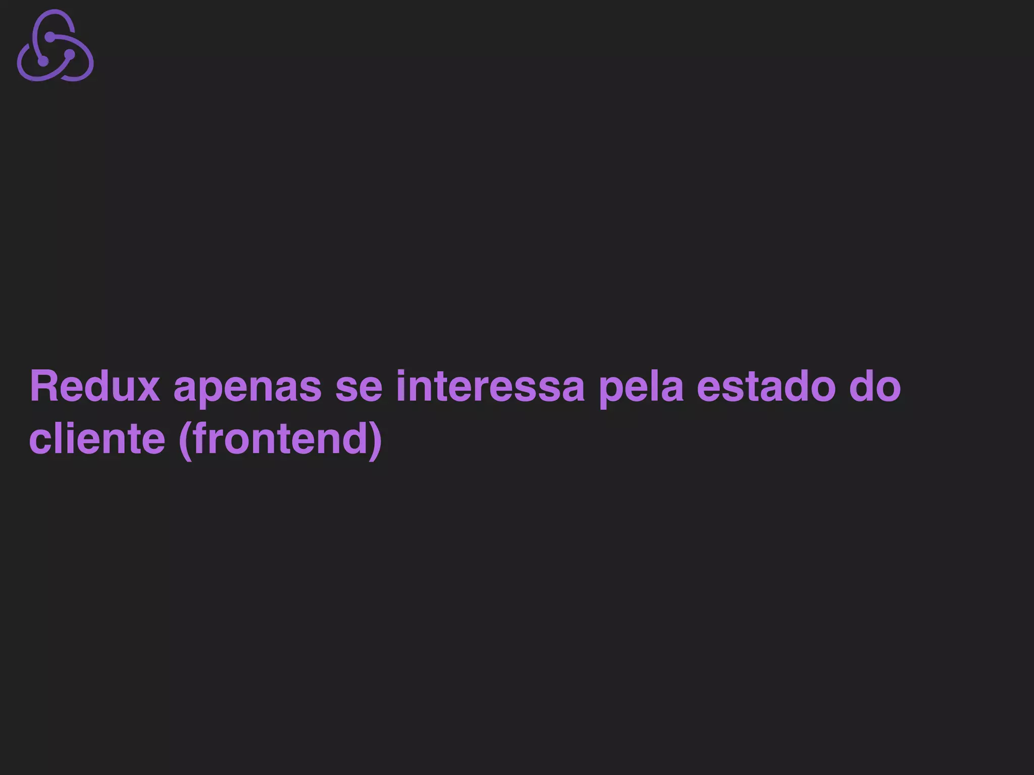 Redux apenas se interessa pela estado do cliente (frontend) 