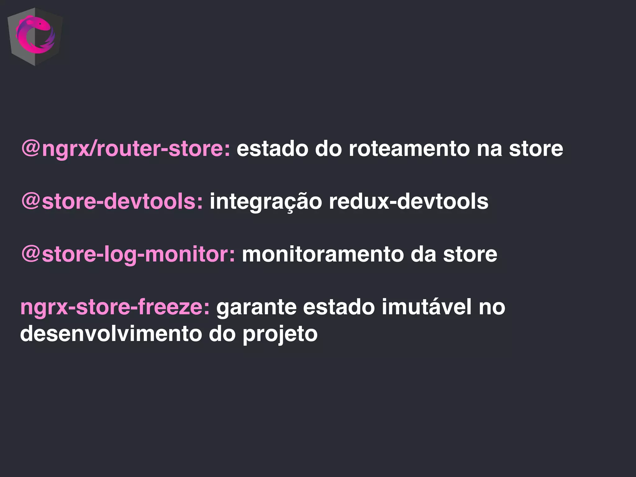 @ngrx/router-store: estado do roteamento na store @store-devtools: integração redux-devtools @store-log-monitor: monitoramento da store ngrx-store-freeze: garante estado imutável no desenvolvimento do projeto 