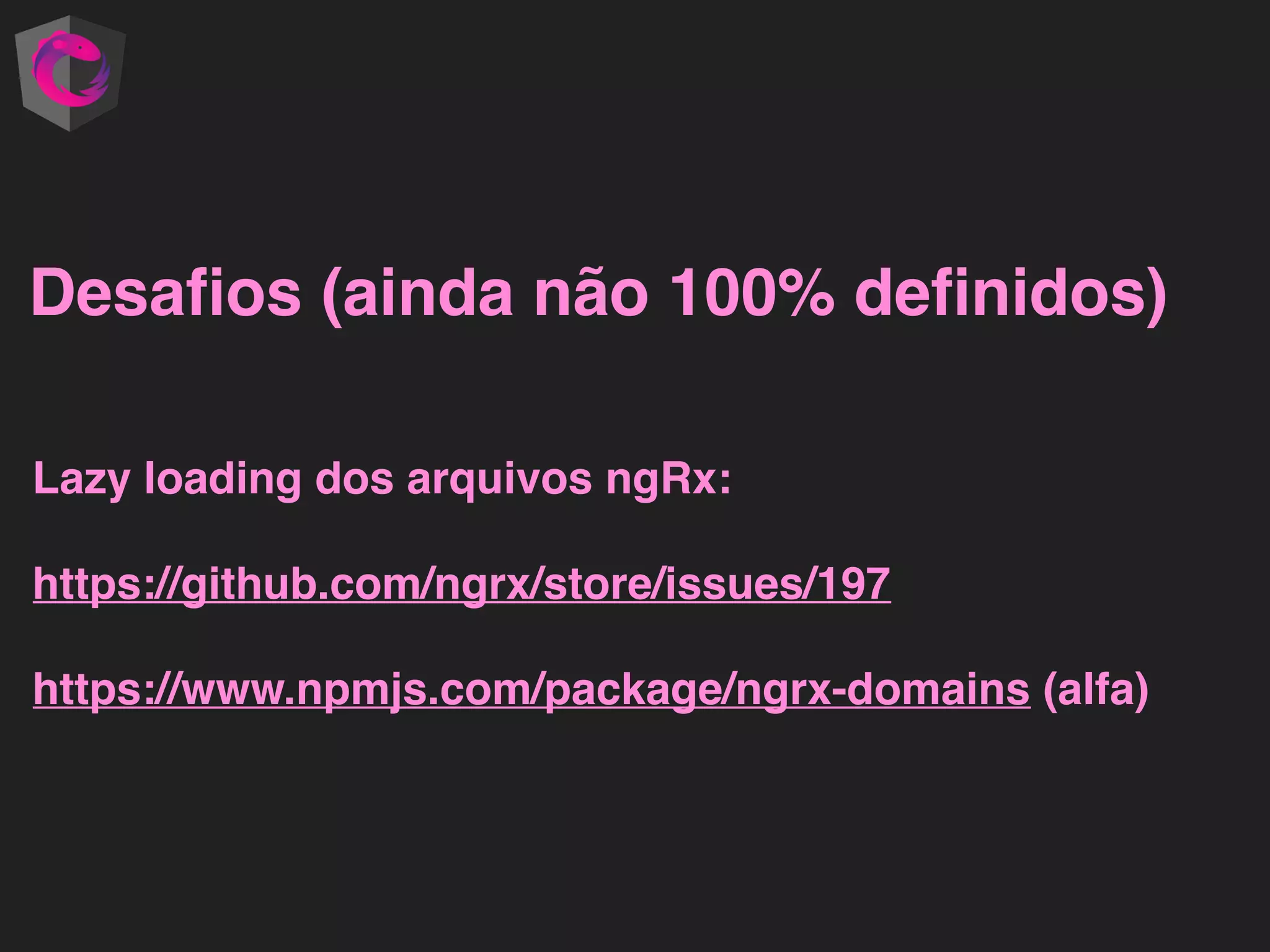Desaﬁos (ainda não 100% deﬁnidos) Lazy loading dos arquivos ngRx: https://github.com/ngrx/store/issues/197 https://www.npmjs.com/package/ngrx-domains (alfa) 
