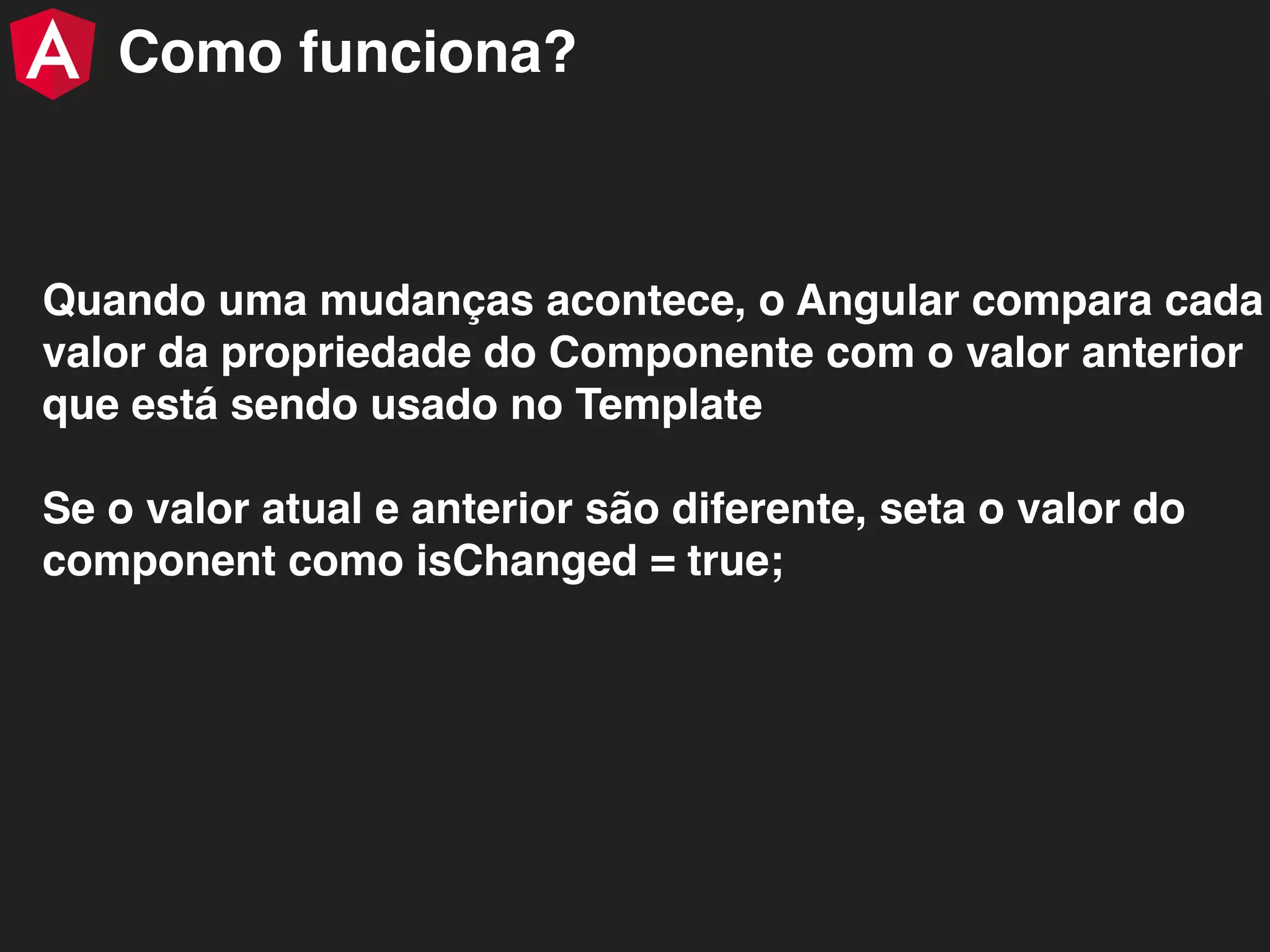 Quando uma mudanças acontece, o Angular compara cada valor da propriedade do Componente com o valor anterior que está sendo usado no Template Se o valor atual e anterior são diferente, seta o valor do component como isChanged = true; Como funciona? 