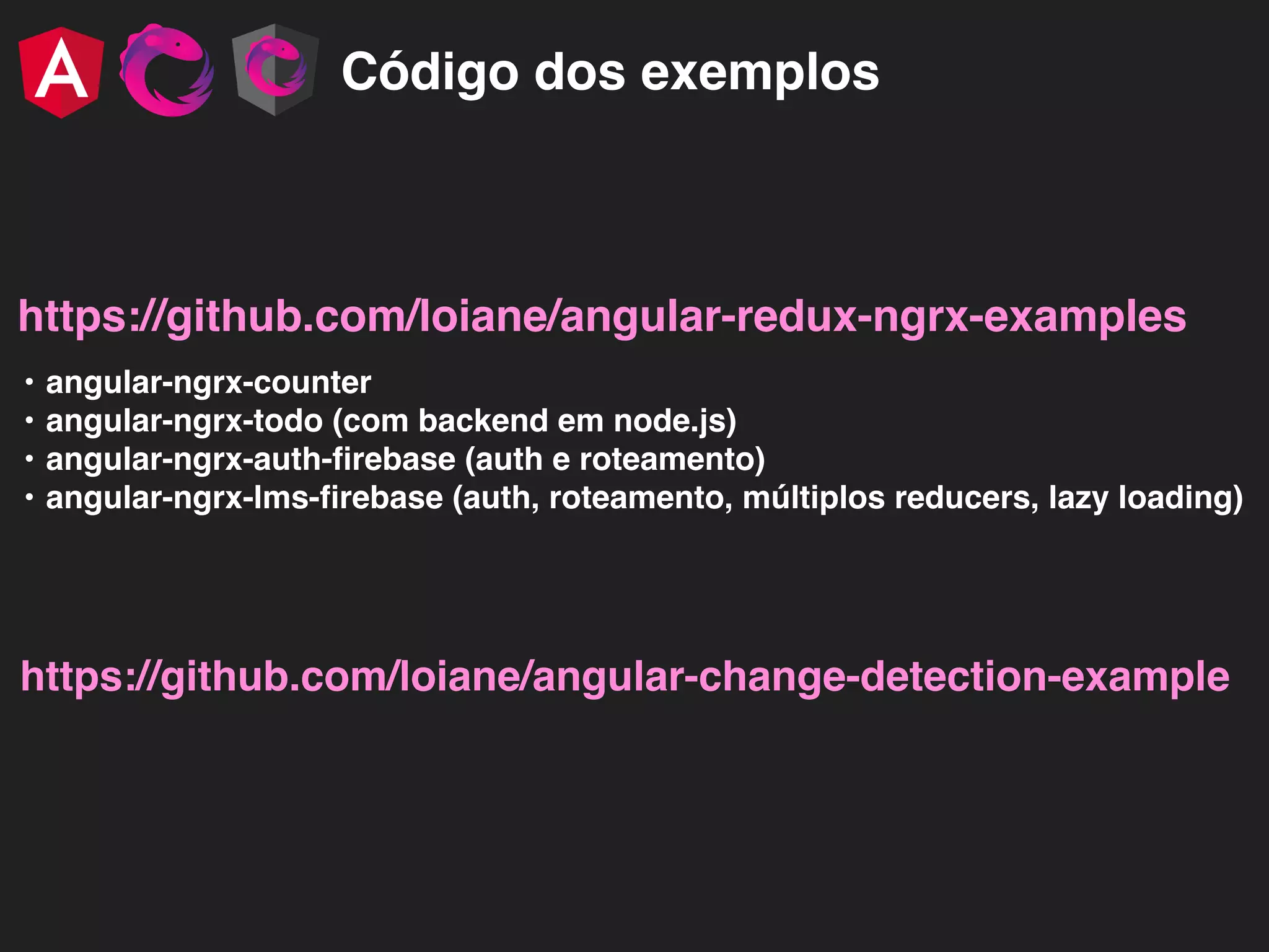 Código dos exemplos https://github.com/loiane/angular-redux-ngrx-examples • angular-ngrx-counter • angular-ngrx-todo (com backend em node.js) • angular-ngrx-auth-ﬁrebase (auth e roteamento) • angular-ngrx-lms-ﬁrebase (auth, roteamento, múltiplos reducers, lazy loading) https://github.com/loiane/angular-change-detection-example 