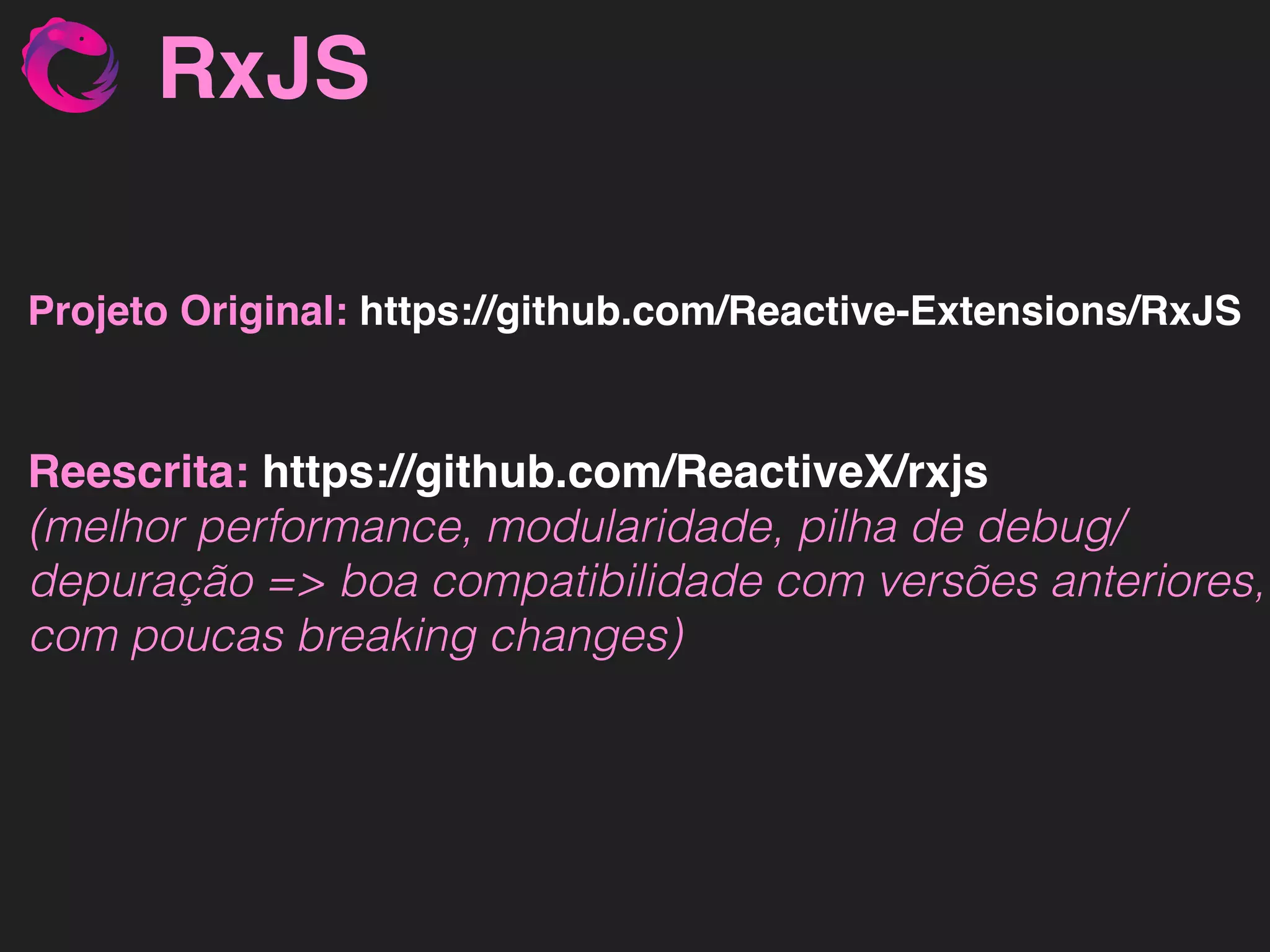 Projeto Original: https://github.com/Reactive-Extensions/RxJS Reescrita: https://github.com/ReactiveX/rxjs   (melhor performance, modularidade, pilha de debug/ depuração => boa compatibilidade com versões anteriores, com poucas breaking changes) RxJS 