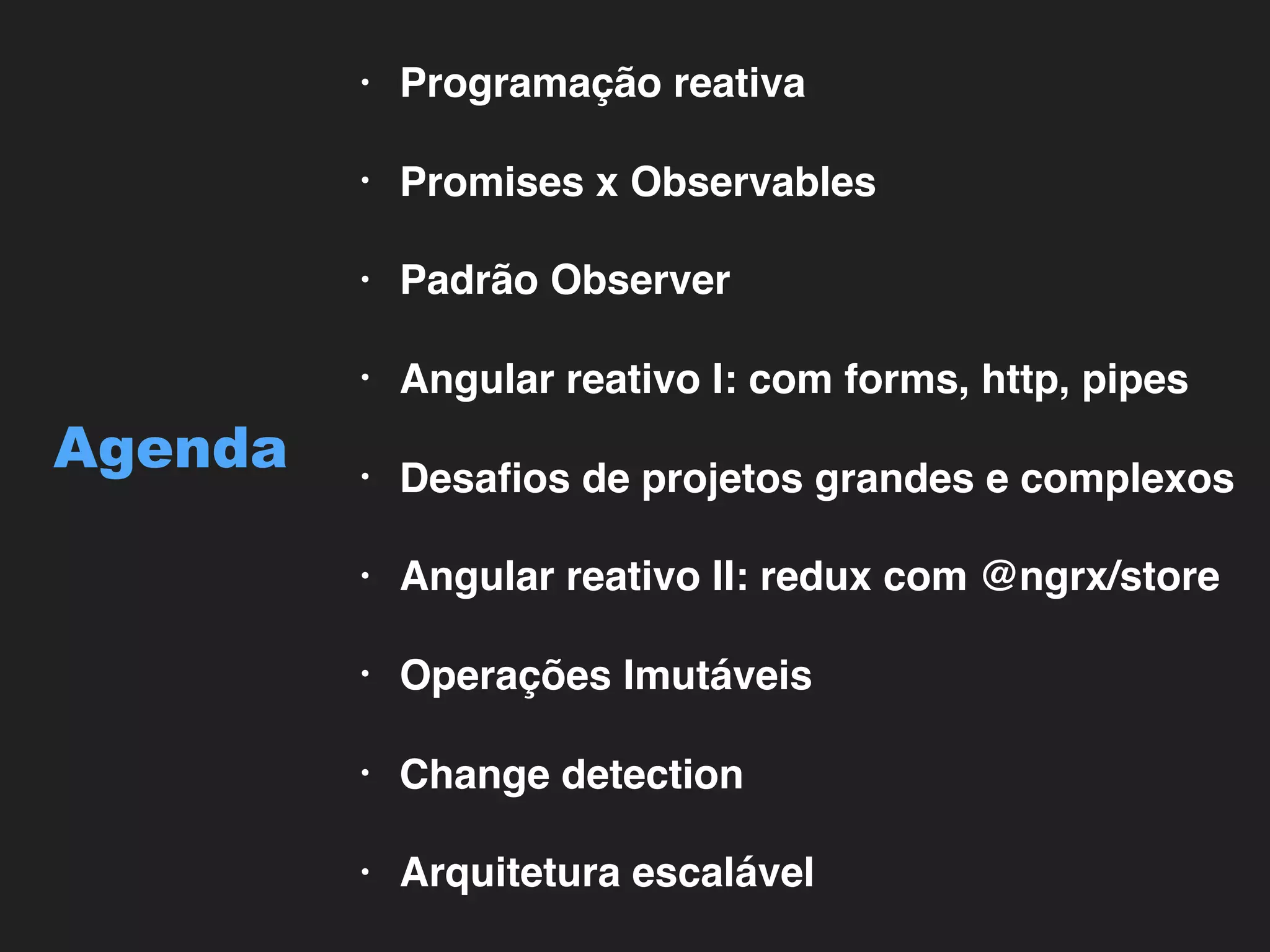 • Programação reativa • Promises x Observables • Padrão Observer • Angular reativo I: com forms, http, pipes • Desaﬁos de projetos grandes e complexos • Angular reativo II: redux com @ngrx/store • Operações Imutáveis • Change detection • Arquitetura escalável Agenda 