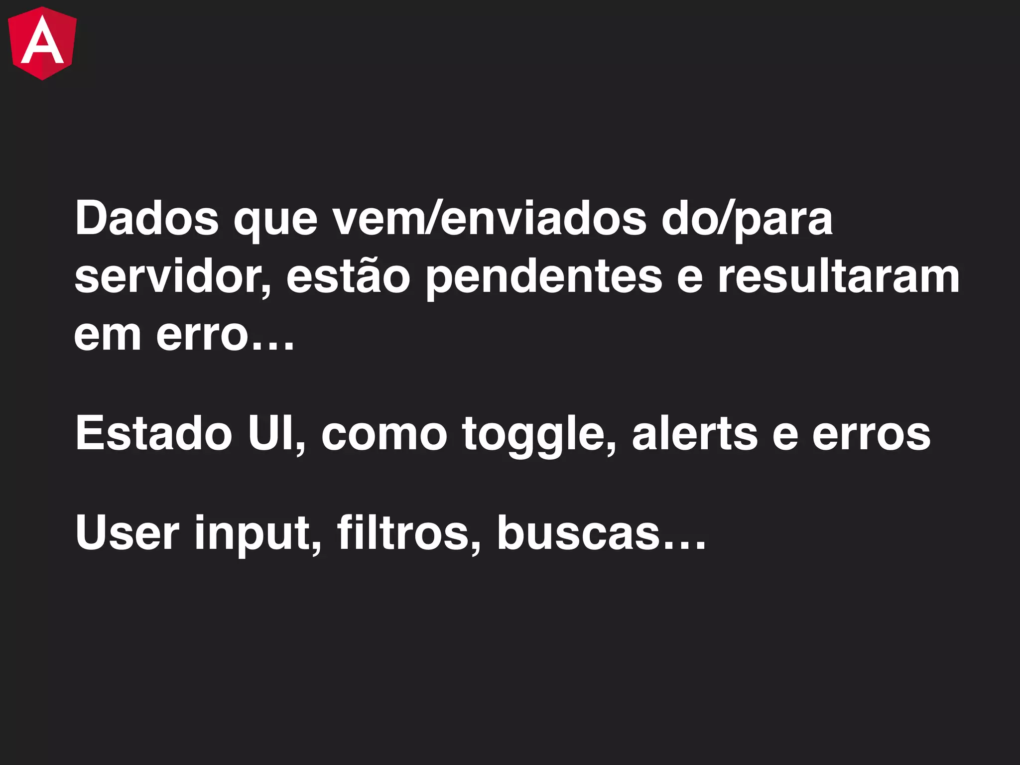 Dados que vem/enviados do/para servidor, estão pendentes e resultaram em erro… Estado UI, como toggle, alerts e erros User input, ﬁltros, buscas… 