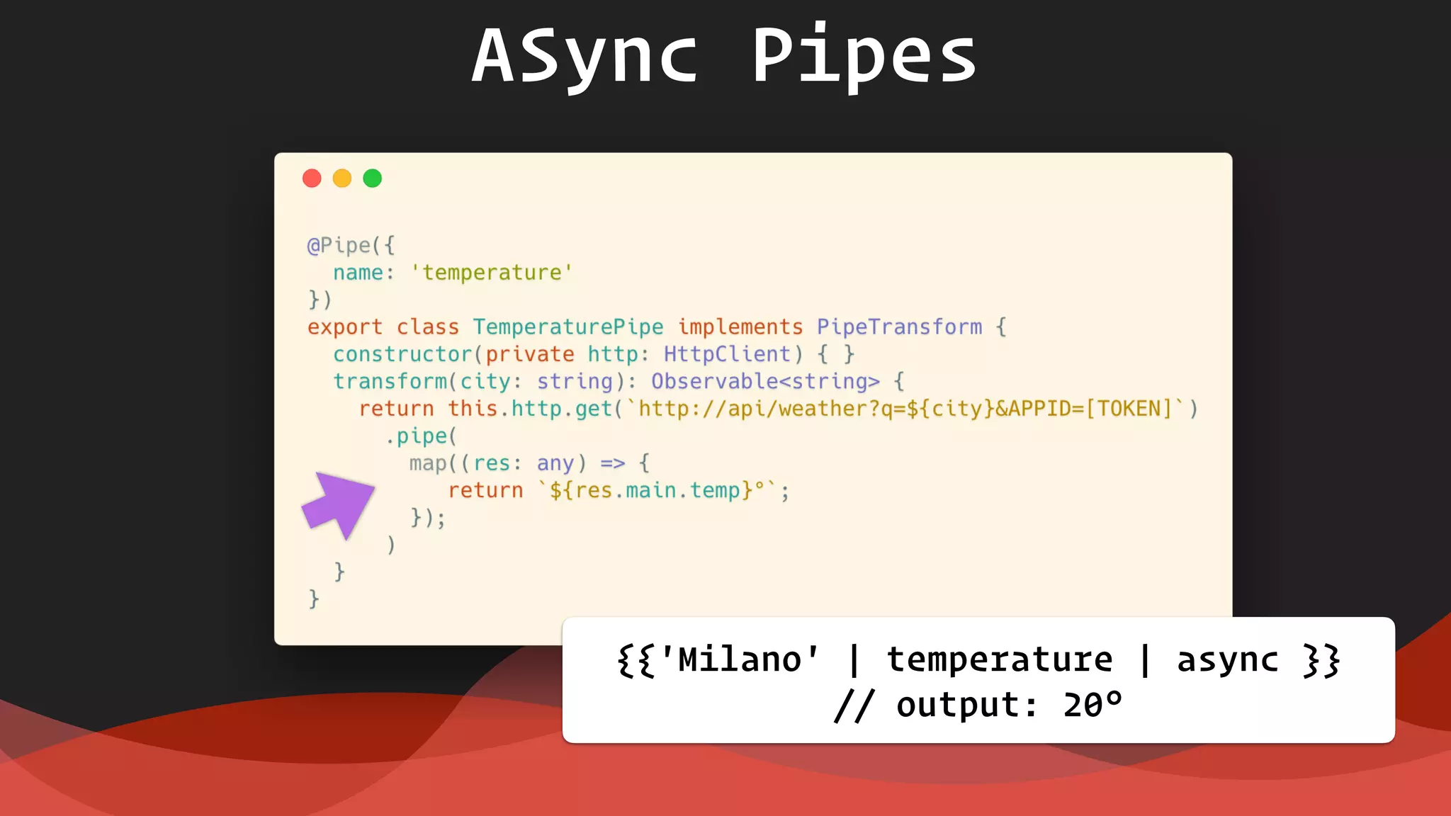 ASync Pipes
{{'Milano' | temperature | async }}  
// output: 20°
 