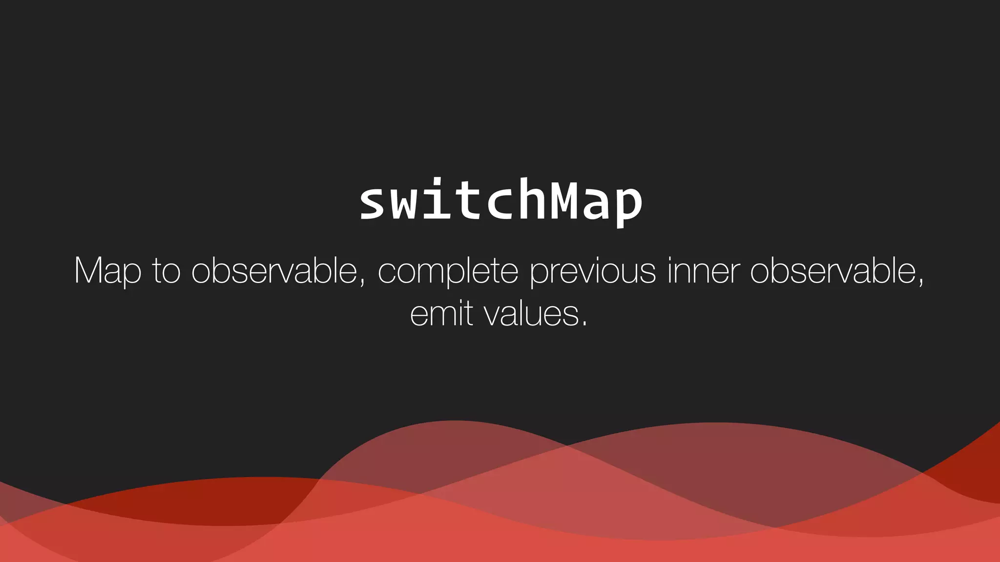 switchMap
Map to observable, complete previous inner observable,  
emit values.
 