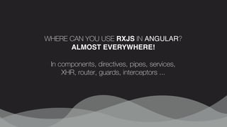 WHERE CAN YOU USE RXJS IN ANGULAR?
ALMOST EVERYWHERE! 
In components, directives, pipes, services,
XHR, router, guards, interceptors ...
 