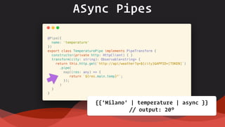 ASync Pipes
{{'Milano' | temperature | async }}  
// output: 20°
 
