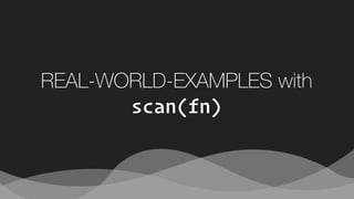REAL-WORLD-EXAMPLES with
scan(fn)
 