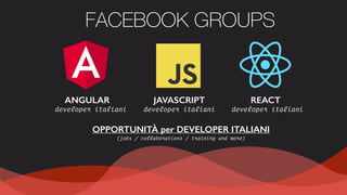 ANGULAR JAVASCRIPT REACT
OPPORTUNITÀ per DEVELOPER ITALIANI 
(jobs / collaborations / training and more)
FACEBOOK GROUPS
developer italianideveloper italianideveloper italiani
 