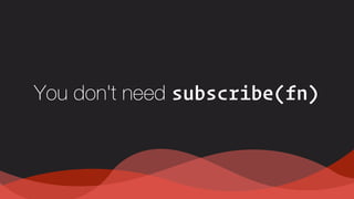 You don't need subscribe(fn)
 