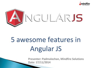 5 awesome features in
Angular JS
Presenter: Padmalochan, Mindfire Solutions
Date: 17/11/2014
 