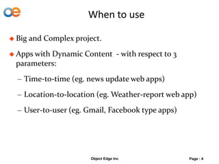 When to use
 Big and Complex project.
 Apps with Dynamic Content - with respect to 3
parameters:
– Time-to-time (eg. news update web apps)
– Location-to-location (eg. Weather-report web app)
– User-to-user (eg. Gmail, Facebook type apps)
Object Edge Inc Page : 4
 