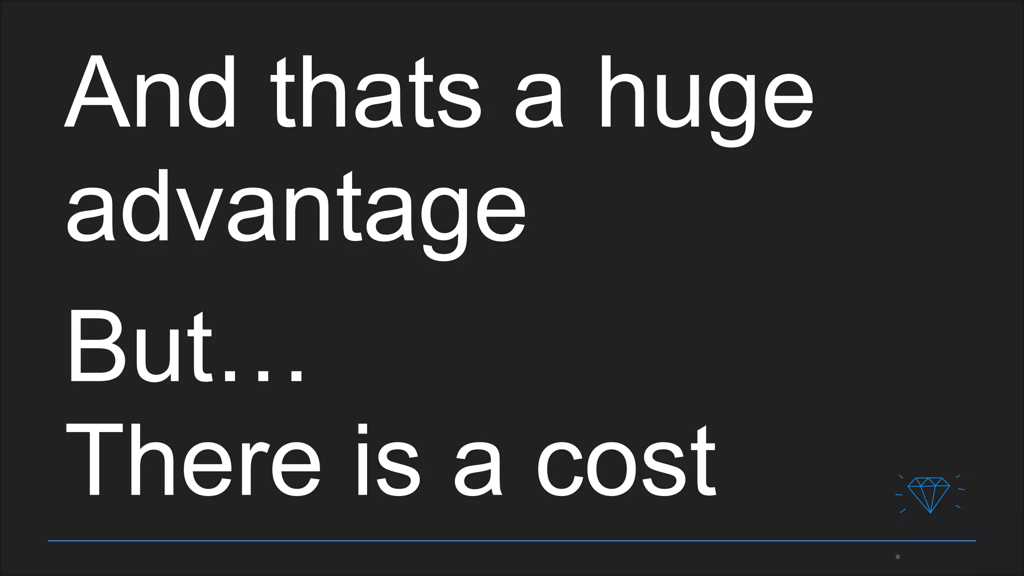 And thats a huge
advantage
But…
There is a cost
 