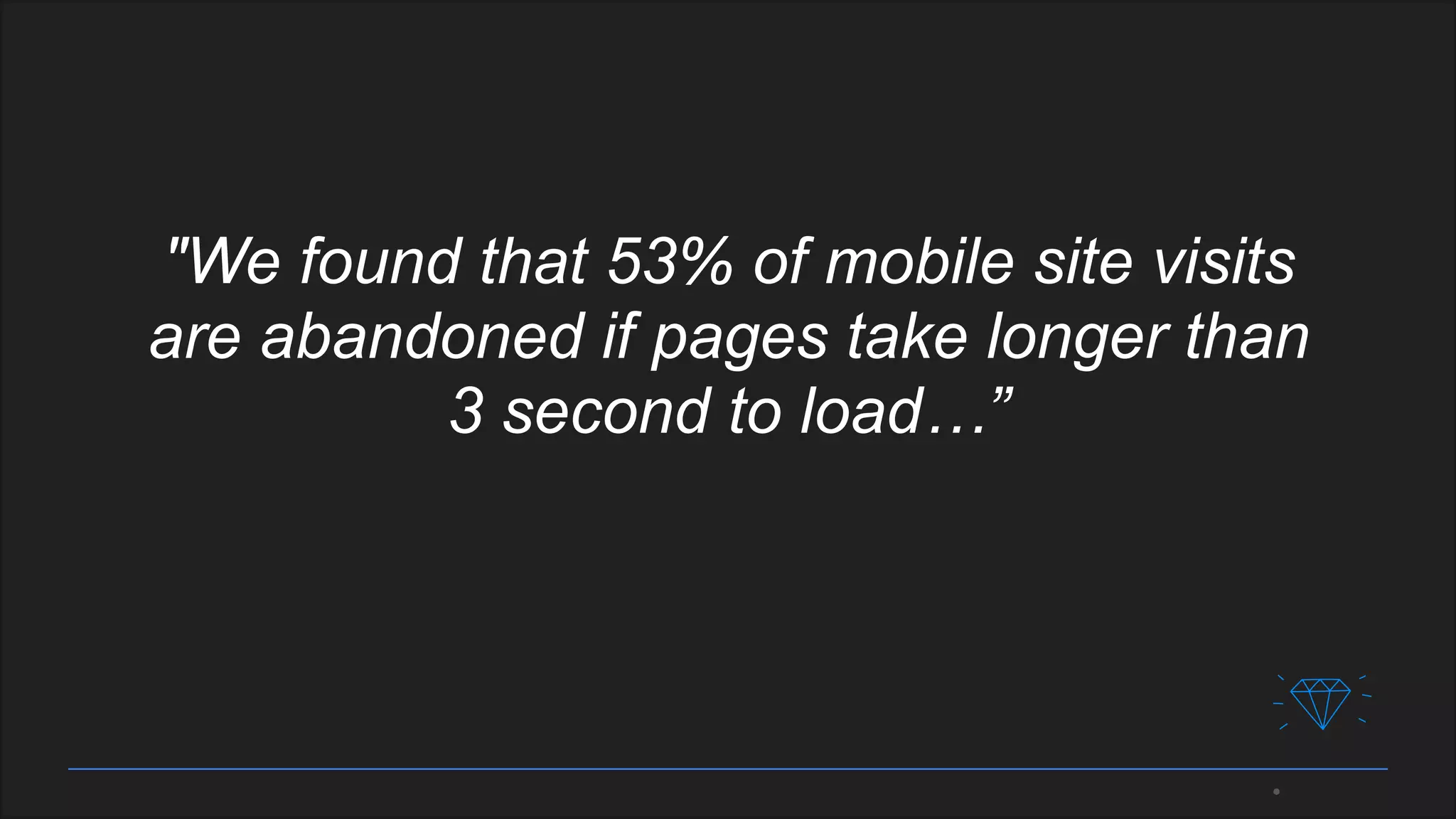 "We found that 53% of mobile site visits
are abandoned if pages take longer than
3 second to load…”
 