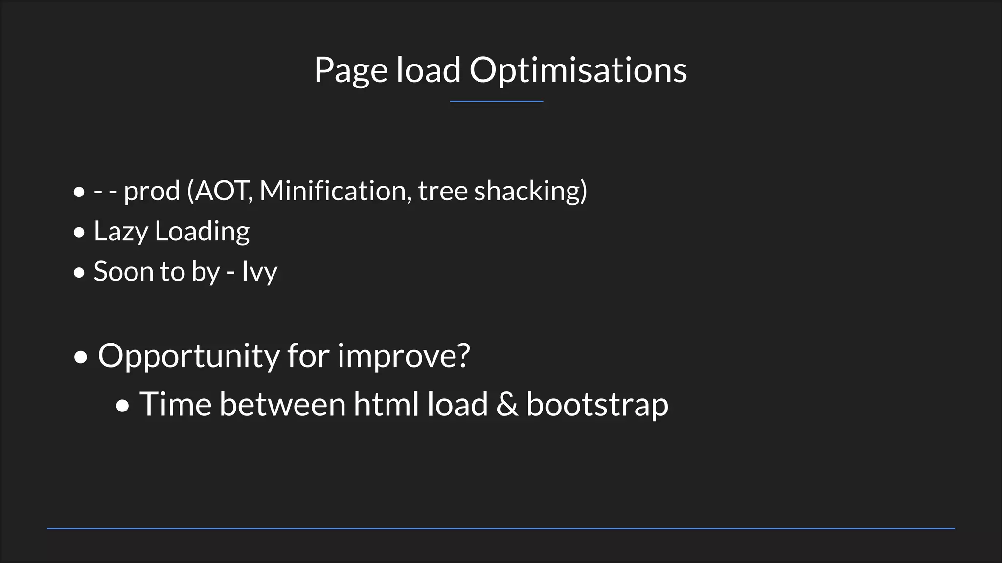 • - - prod (AOT, Minification, tree shacking)
• Lazy Loading
• Soon to by - Ivy
• Opportunity for improve?
• Time between html load & bootstrap
Page load Optimisations
 
