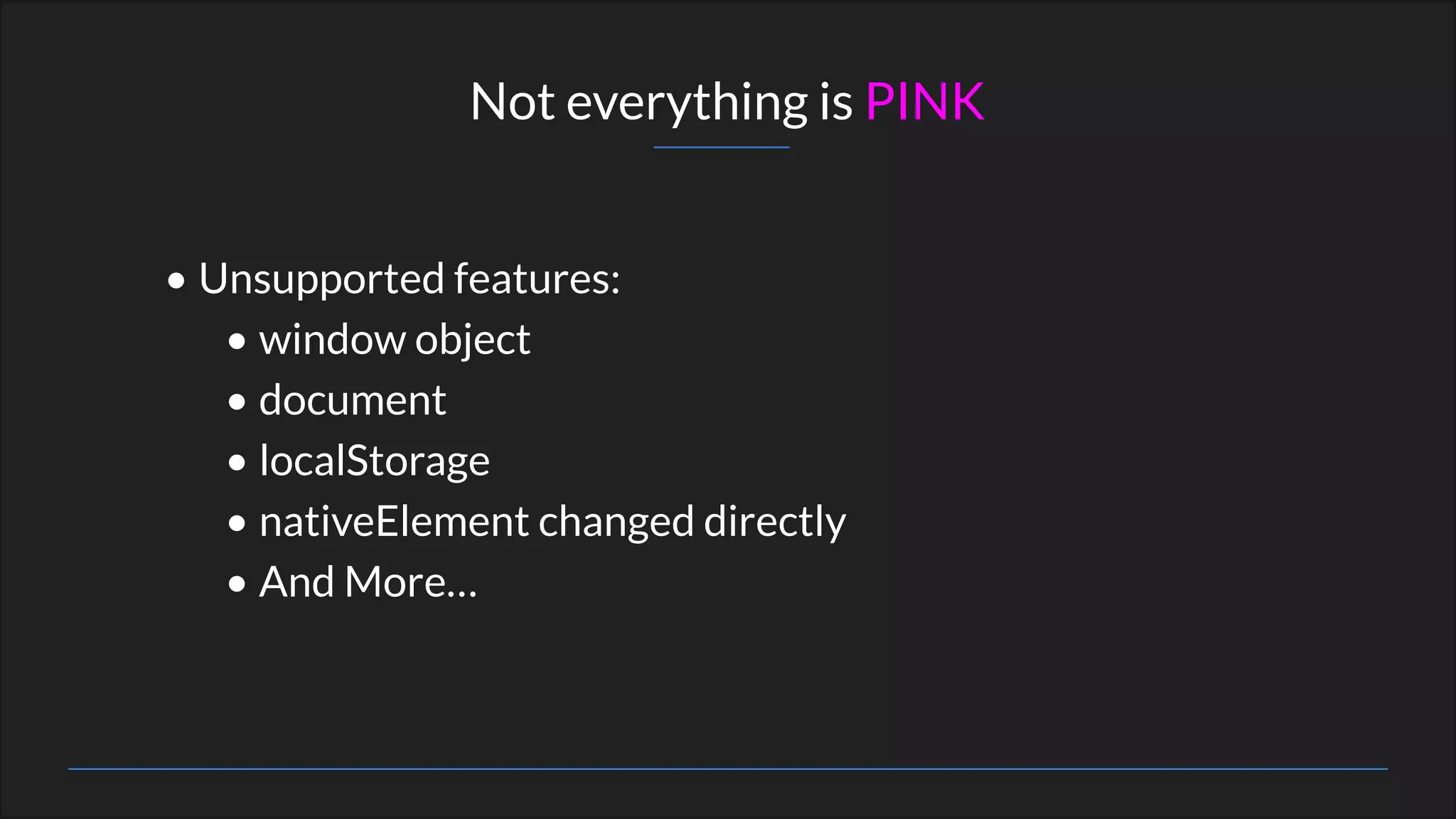 • Unsupported features:
• window object
• document
• localStorage
• nativeElement changed directly
• And More…
Not everything is PINK
 