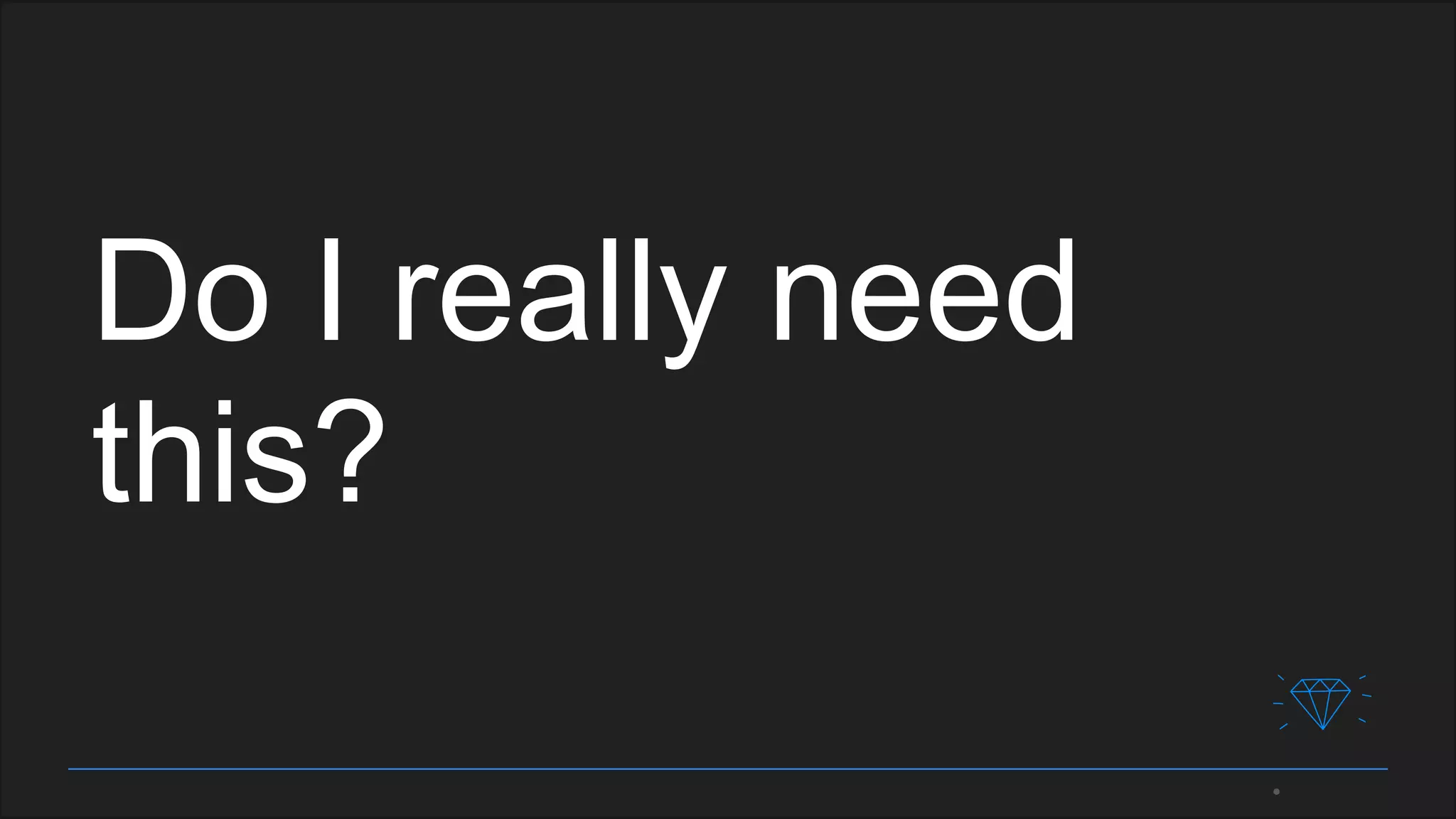 Do I really need
this?
 