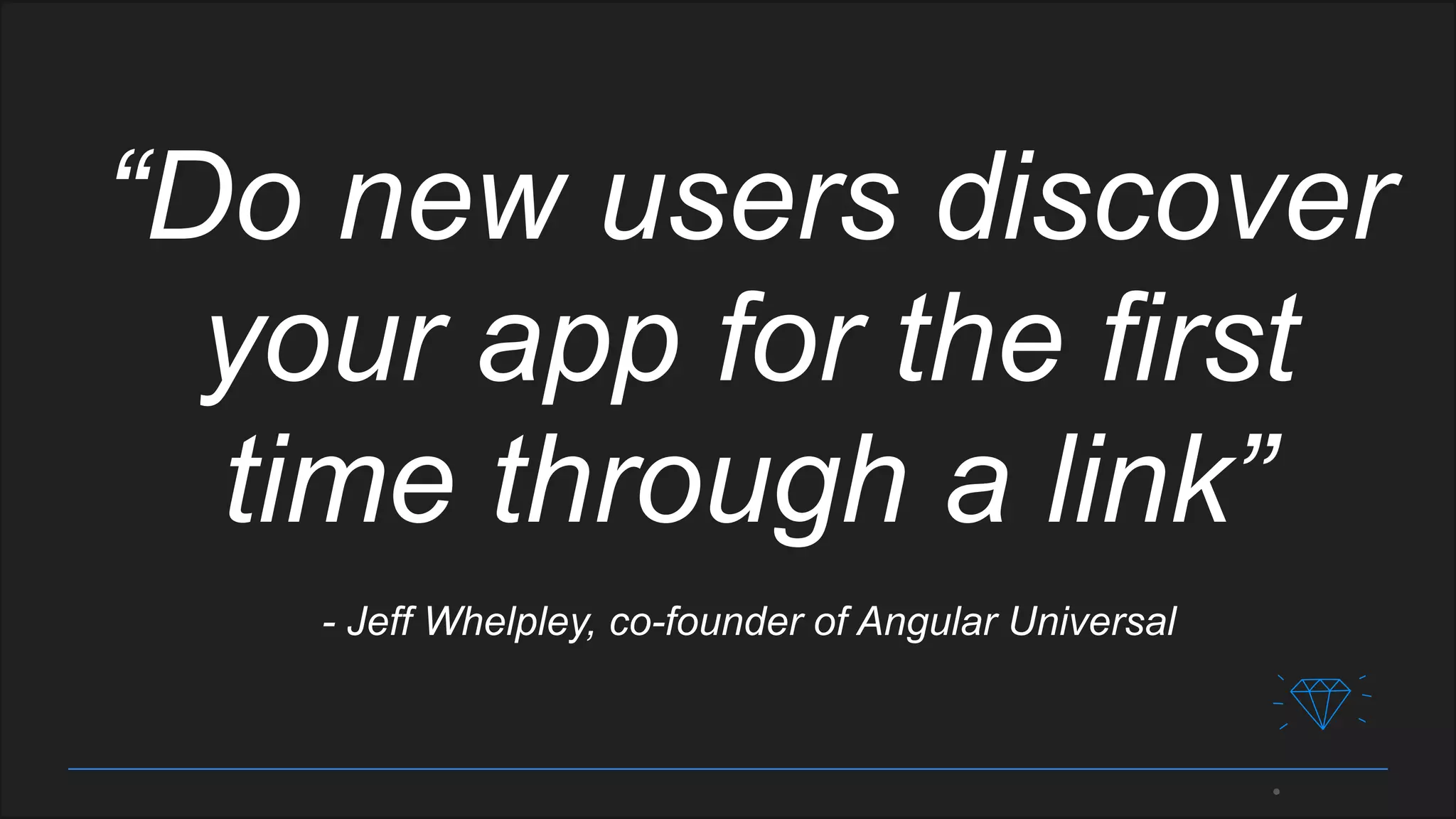 “Do new users discover
your app for the first
time through a link”
- Jeff Whelpley, co-founder of Angular Universal
 