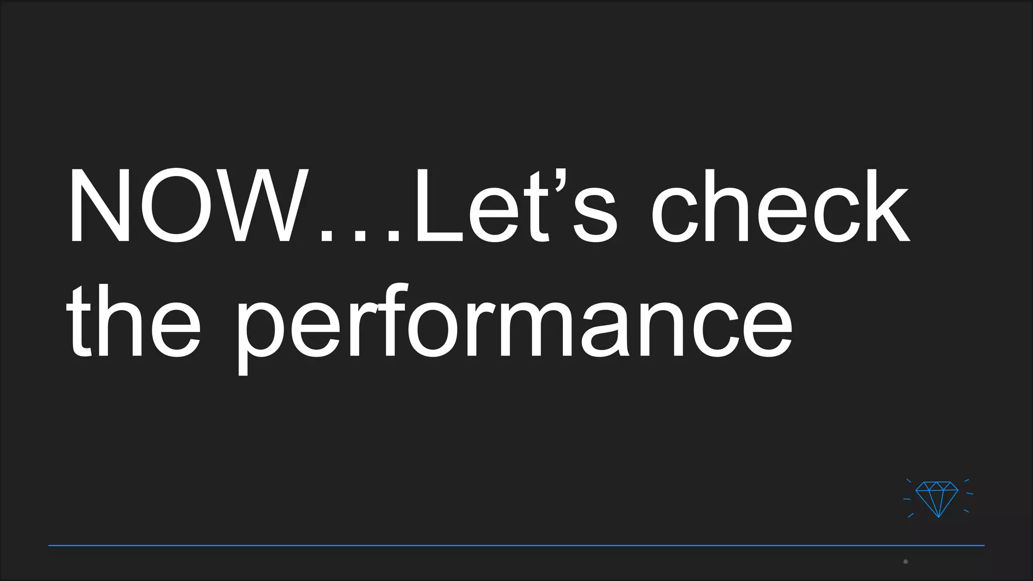 NOW…Let’s check
the performance
 