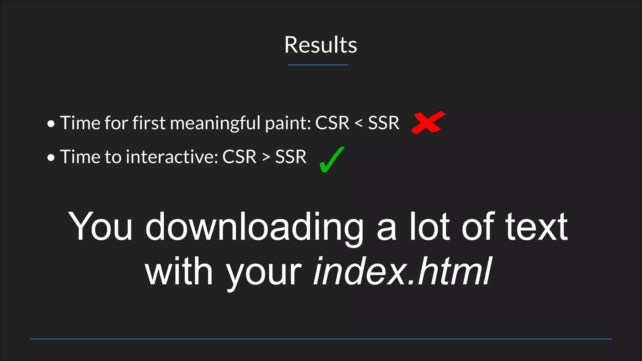 • Time for first meaningful paint: CSR < SSR
• Time to interactive: CSR > SSR
Results
You downloading a lot of text
with your index.html
 