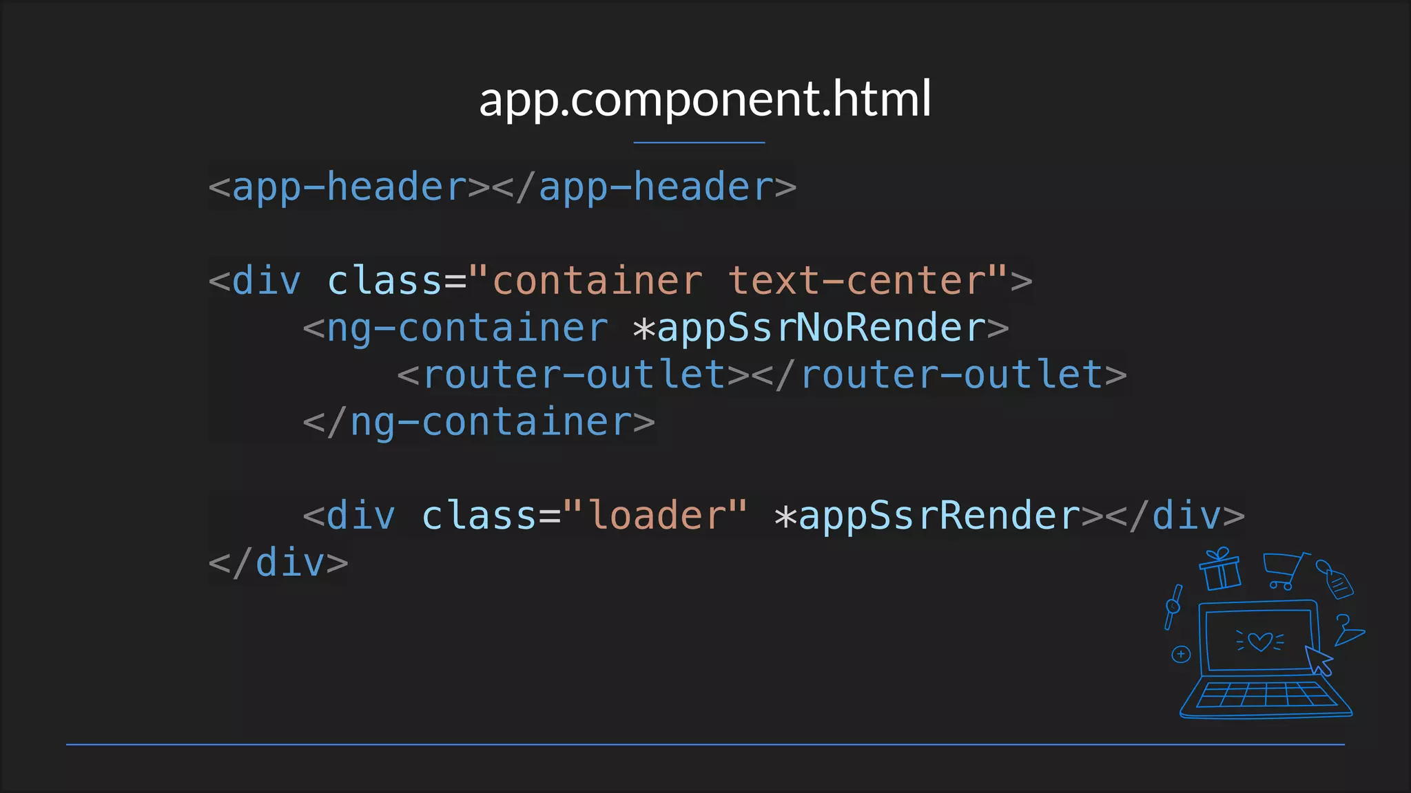 app.component.html
<app-header></app-header>
<div class="container text-center">
<ng-container *appSsrNoRender>
<router-outlet></router-outlet>
</ng-container>
<div class="loader" *appSsrRender></div>
</div>
 