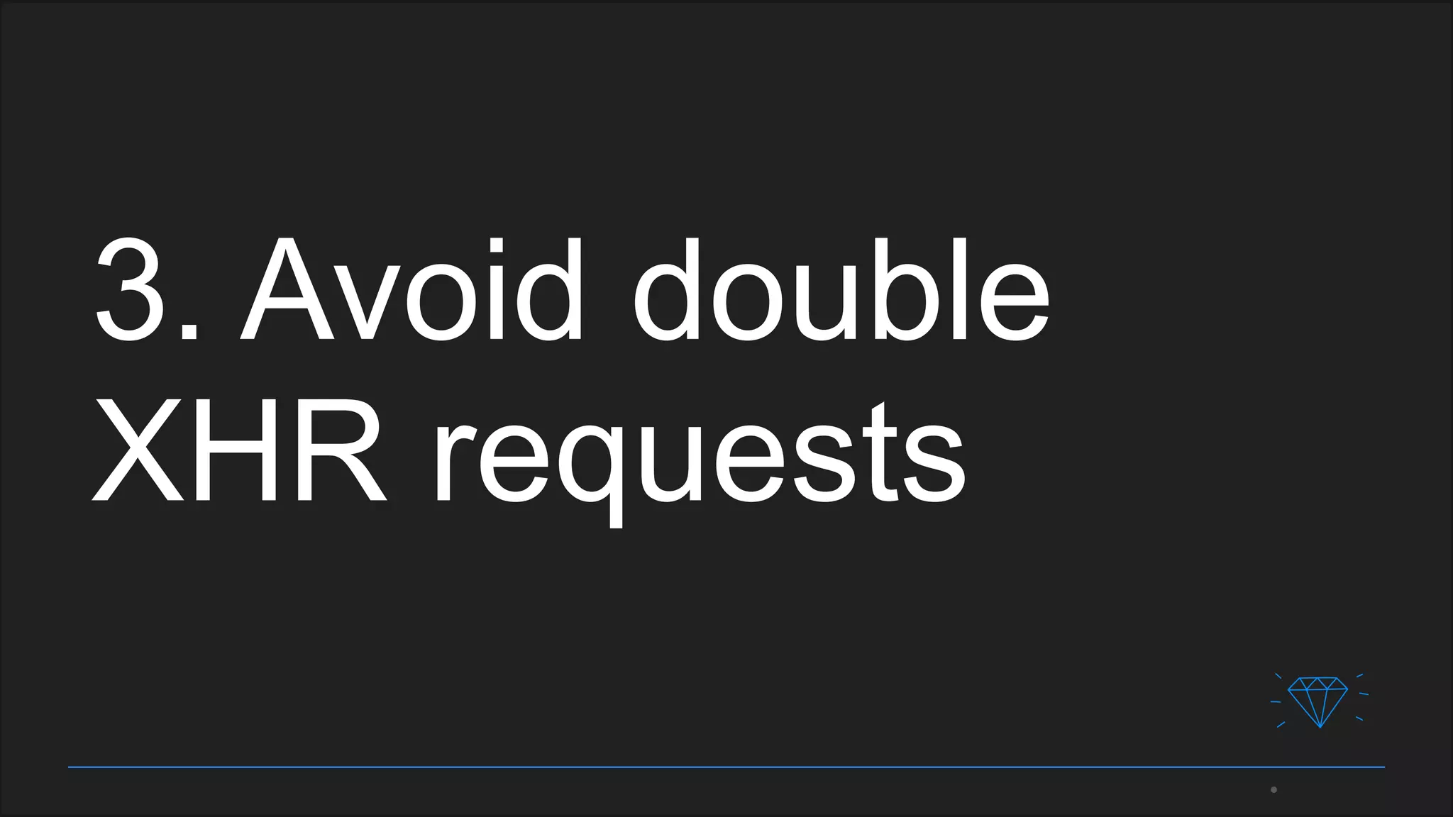 3. Avoid double
XHR requests
 