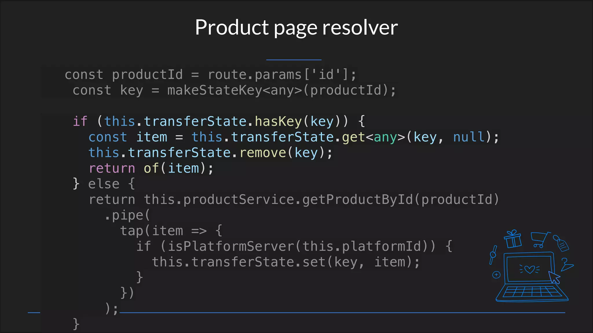 Product page resolver
const productId = route.params['id'];
const key = makeStateKey<any>(productId);
if (this.transferState.hasKey(key)) {
const item = this.transferState.get<any>(key, null);
this.transferState.remove(key);
return of(item);
} else {
return this.productService.getProductById(productId)
.pipe(
tap(item => {
if (isPlatformServer(this.platformId)) {
this.transferState.set(key, item);
}
})
);
}
 