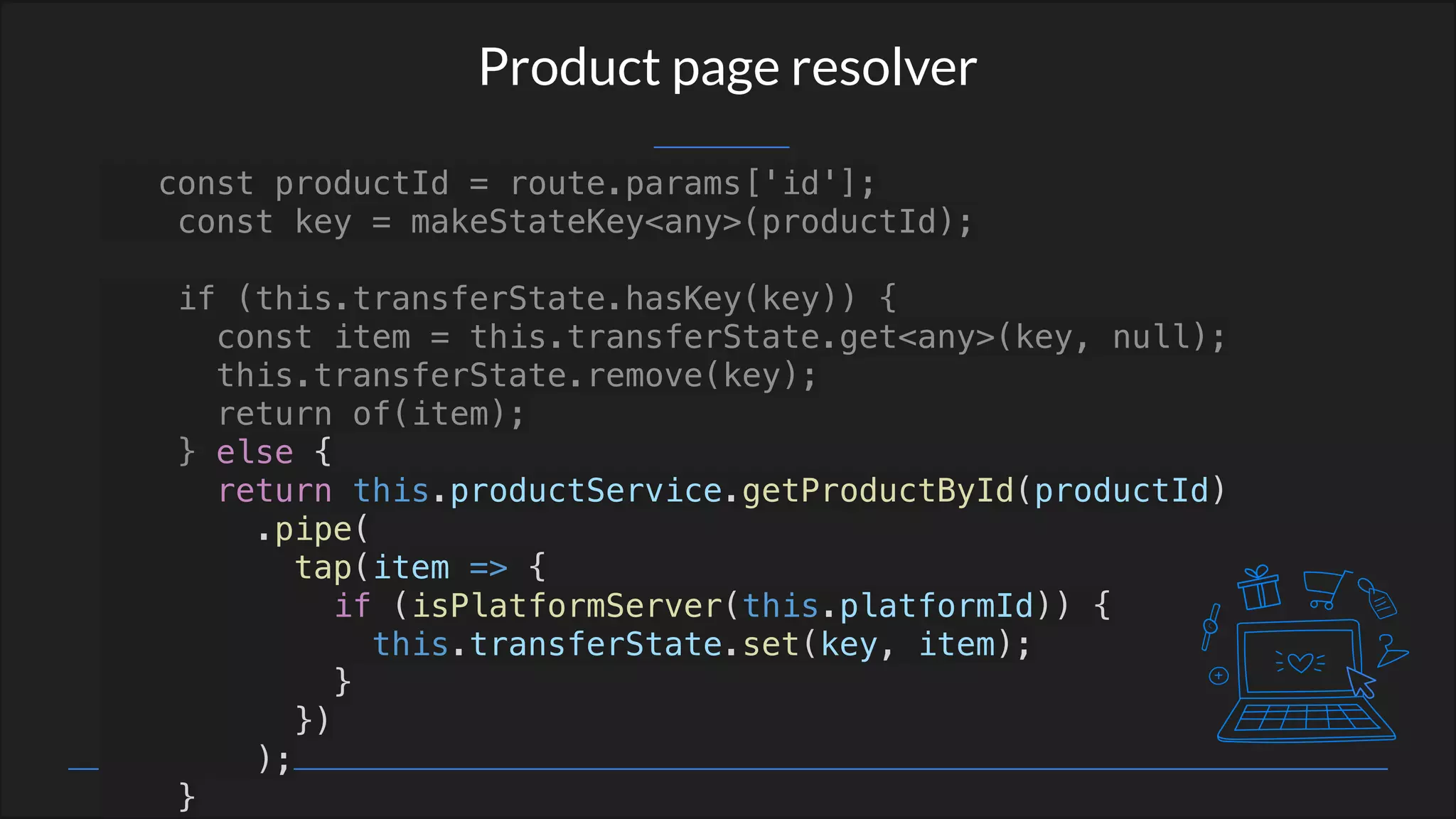 Product page resolver
const productId = route.params['id'];
const key = makeStateKey<any>(productId);
if (this.transferState.hasKey(key)) {
const item = this.transferState.get<any>(key, null);
this.transferState.remove(key);
return of(item);
} else {
return this.productService.getProductById(productId)
.pipe(
tap(item => {
if (isPlatformServer(this.platformId)) {
this.transferState.set(key, item);
}
})
);
}
 