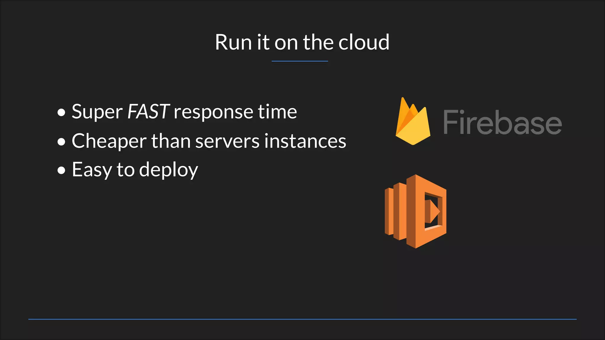 Run it on the cloud
• Super FAST response time
• Cheaper than servers instances
• Easy to deploy
 