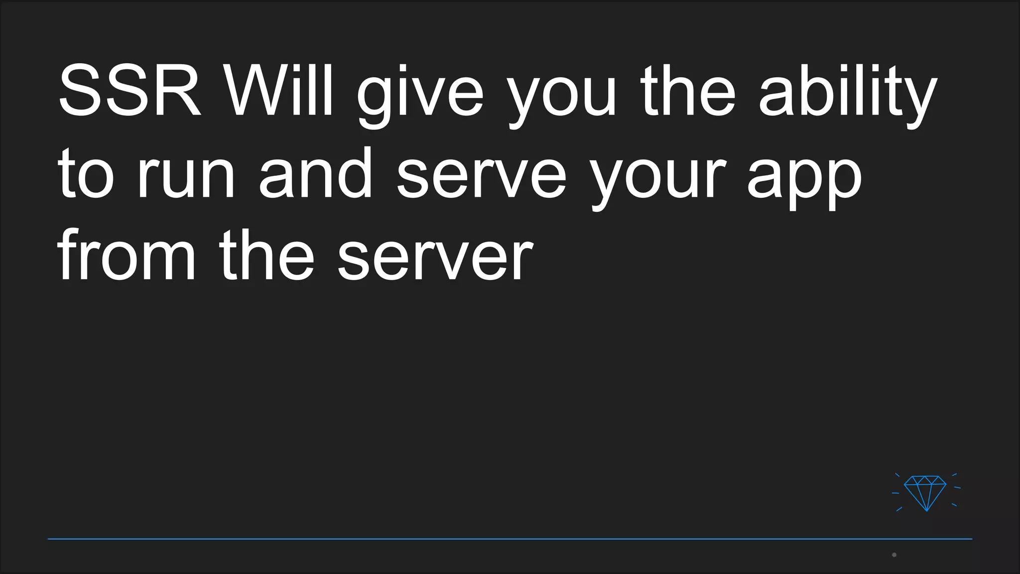 SSR Will give you the ability
to run and serve your app
from the server
 