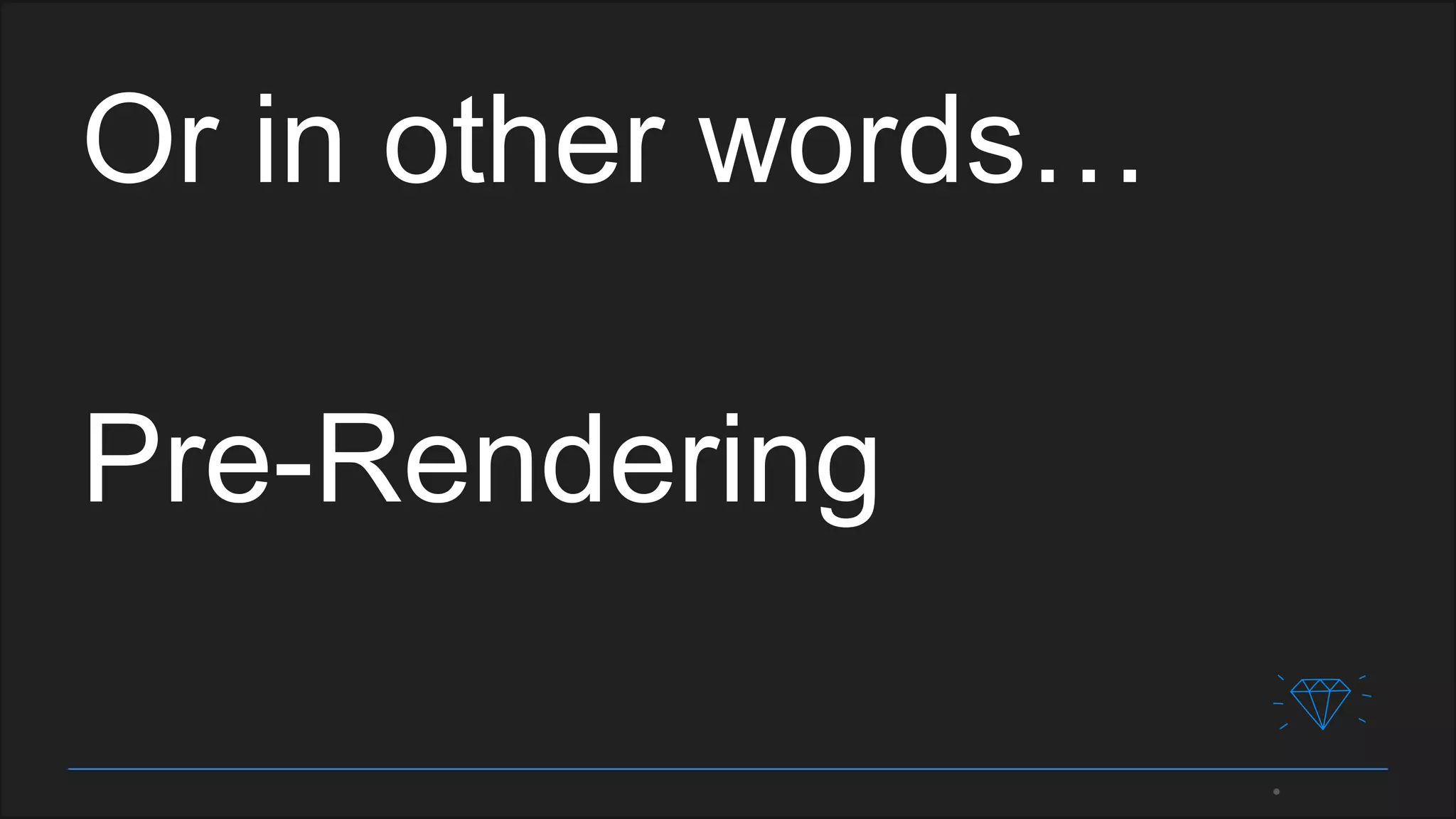 Or in other words…
Pre-Rendering
 