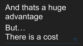 And thats a huge
advantage
But…
There is a cost
 
