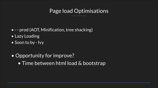 • - - prod (AOT, Minification, tree shacking)
• Lazy Loading
• Soon to by - Ivy
• Opportunity for improve?
• Time between html load & bootstrap
Page load Optimisations
 