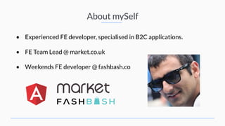 About mySelf
• Experienced FE developer, specialised in B2C applications.
• FE Team Lead @ market.co.uk
• Weekends FE developer @ fashbash.co
 