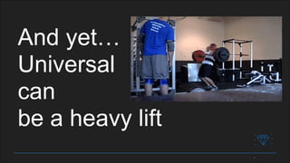 And yet…
Universal
can
be a heavy lift
 