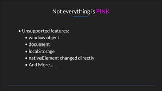• Unsupported features:
• window object
• document
• localStorage
• nativeElement changed directly
• And More…
Not everything is PINK
 