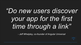 “Do new users discover
your app for the first
time through a link”
- Jeff Whelpley, co-founder of Angular Universal
 