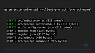 ng generate universal --client-project *project-name*
CREATE src/main.server.ts (220 bytes)
CREATE src/app/app.server.module.ts (318 bytes)
CREATE src/tsconfig.server.json (219 bytes)
UPDATE package.json (1374 bytes)
UPDATE angular.json (4107 bytes)
UPDATE src/main.ts (430 bytes)
UPDATE src/app/app.module.ts (965 bytes)
 