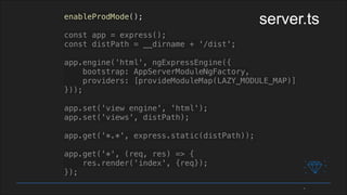 enableProdMode();
const app = express();
const distPath = __dirname + '/dist';
app.engine('html', ngExpressEngine({
bootstrap: AppServerModuleNgFactory,
providers: [provideModuleMap(LAZY_MODULE_MAP)]
}));
app.set('view engine', 'html');
app.set('views', distPath);
app.get('*.*', express.static(distPath));
app.get('*', (req, res) => {
res.render('index', {req});
});
server.ts
 