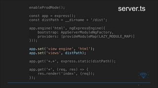 enableProdMode();
const app = express();
const distPath = __dirname + '/dist';
app.engine('html', ngExpressEngine({
bootstrap: AppServerModuleNgFactory,
providers: [provideModuleMap(LAZY_MODULE_MAP)]
}));
app.set('view engine', 'html');
app.set('views', distPath);
app.get('*.*', express.static(distPath));
app.get('*', (req, res) => {
res.render('index', {req});
});
server.ts
 