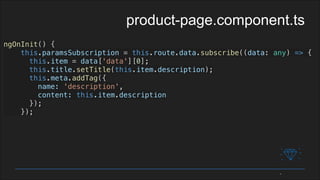 ngOnInit() {
this.paramsSubscription = this.route.data.subscribe((data: any) => {
this.item = data['data'][0];
this.title.setTitle(this.item.description);
this.meta.addTag({
name: 'description',
content: this.item.description
});
});
product-page.component.ts
 